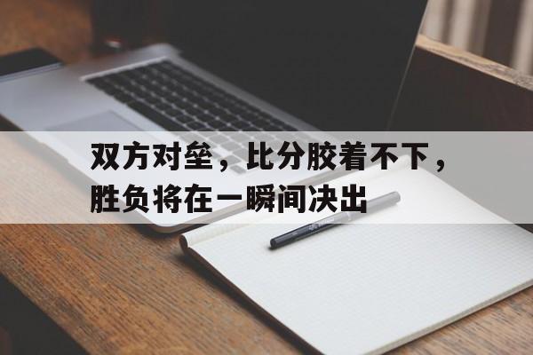 双方对垒，比分胶着不下，胜负将在一瞬间决出