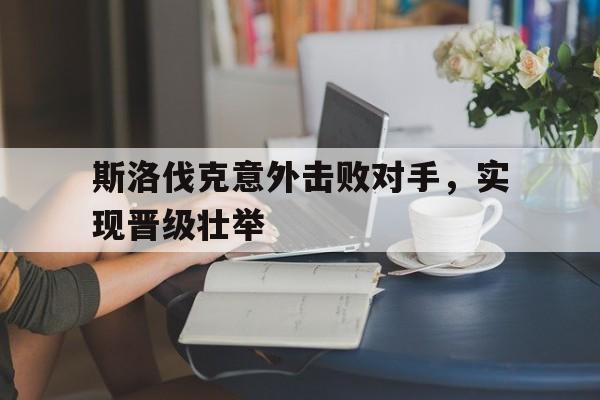 斯洛伐克意外击败对手，实现晋级壮举的简单介绍