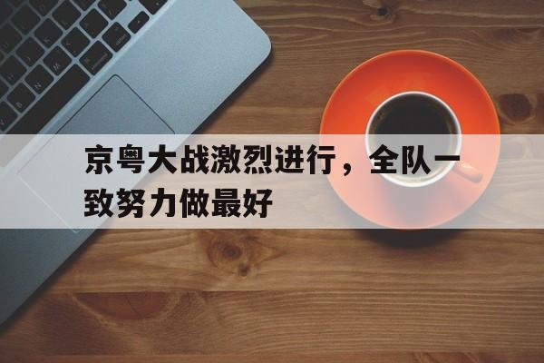 京粤大战激烈进行，全队一致努力做最好的简单介绍